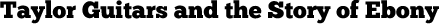Taylor Guitars and the Story of Ebony